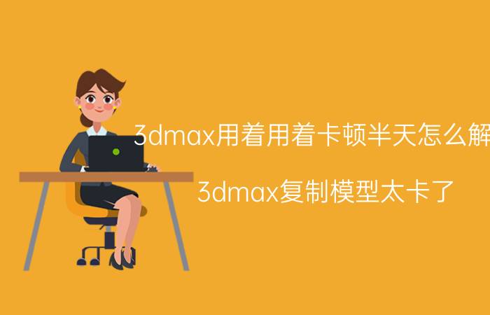 3dmax用着用着卡顿半天怎么解决 3dmax复制模型太卡了？